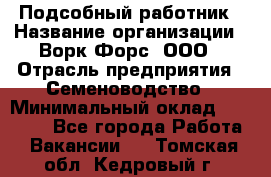 Подсобный работник › Название организации ­ Ворк Форс, ООО › Отрасль предприятия ­ Семеноводство › Минимальный оклад ­ 30 000 - Все города Работа » Вакансии   . Томская обл.,Кедровый г.